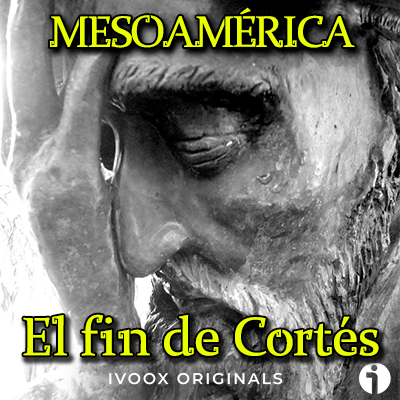 El fin de Cortés Mesoamérica podcast historia