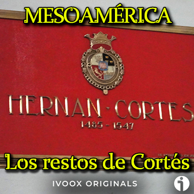 Los restos de Hernán Cortés Mesoamérica podcast historia mexico